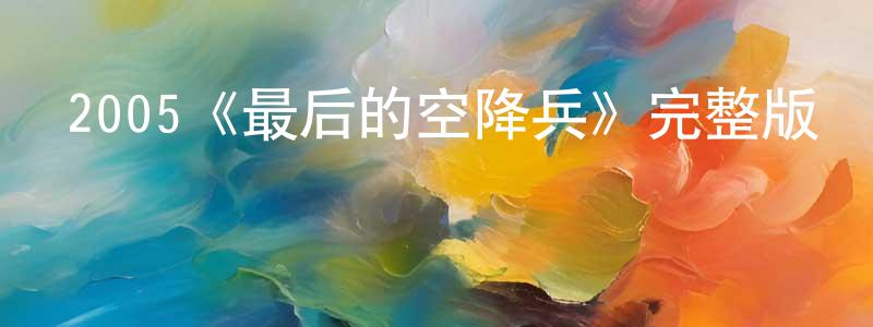 單沙林的動漫綜藝大全,2005《最后的空降兵》完整版電影/在線觀看/百度云-美劇天堂